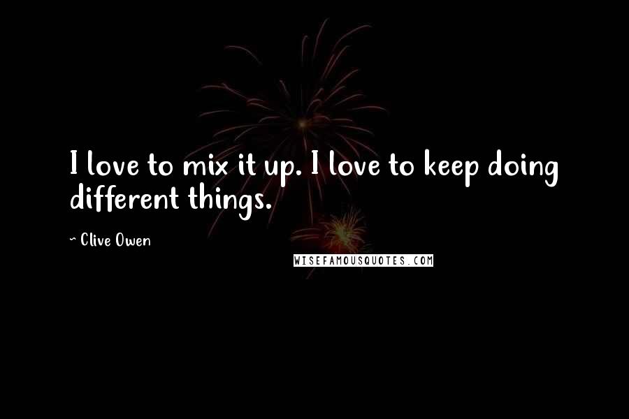 Clive Owen Quotes: I love to mix it up. I love to keep doing different things.