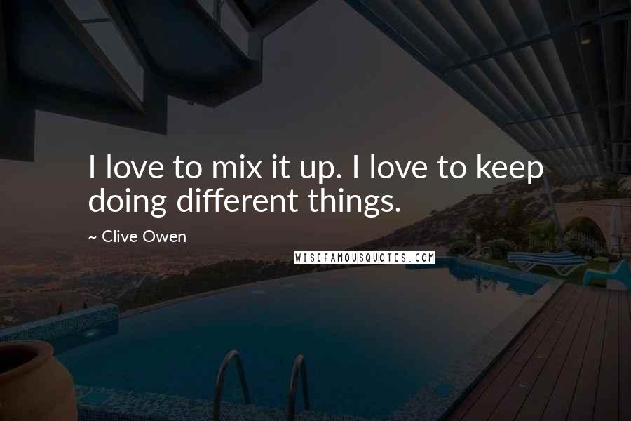 Clive Owen Quotes: I love to mix it up. I love to keep doing different things.