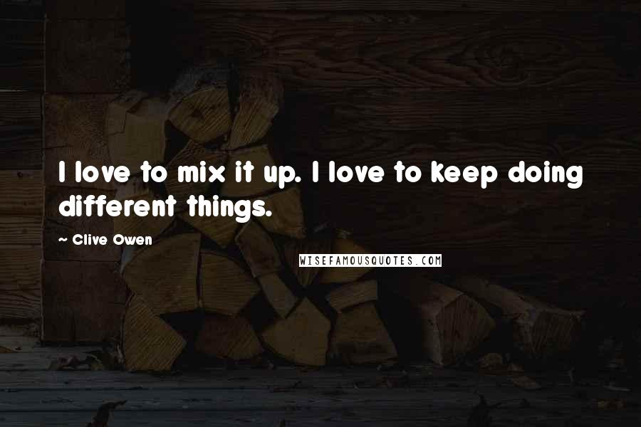 Clive Owen Quotes: I love to mix it up. I love to keep doing different things.