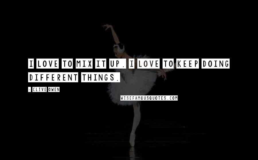 Clive Owen Quotes: I love to mix it up. I love to keep doing different things.