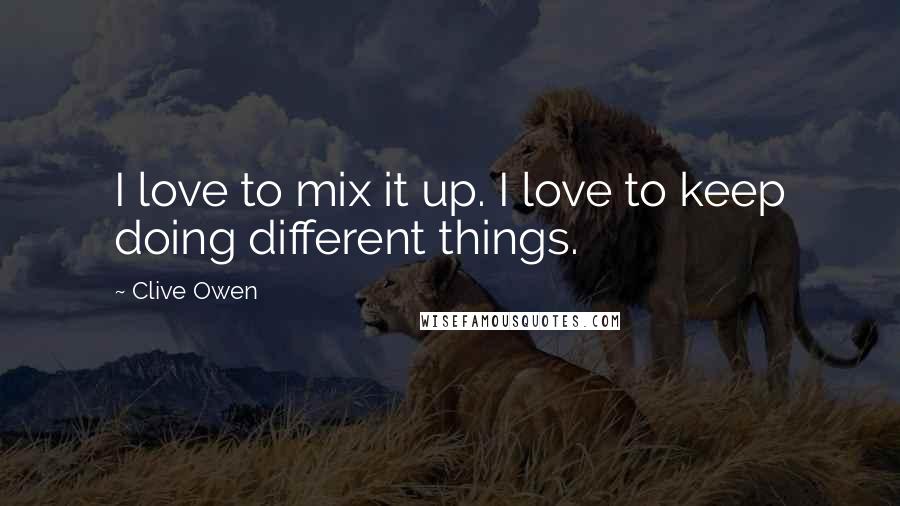 Clive Owen Quotes: I love to mix it up. I love to keep doing different things.