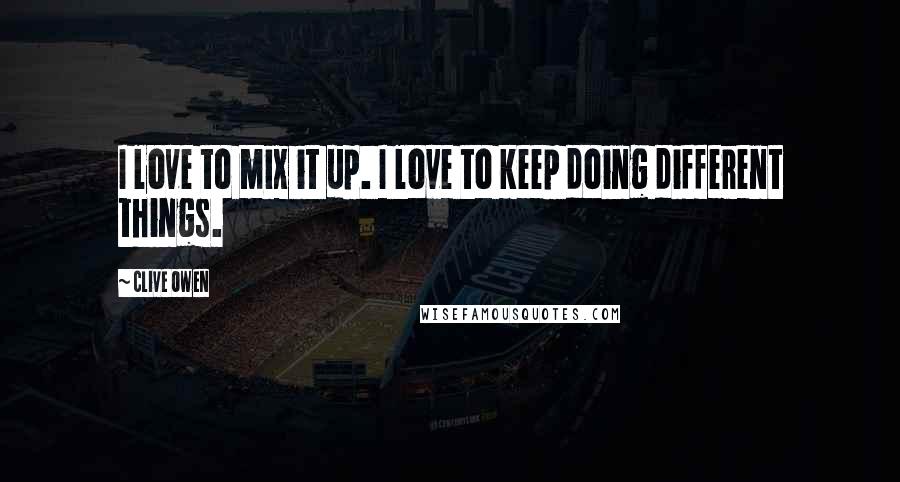 Clive Owen Quotes: I love to mix it up. I love to keep doing different things.