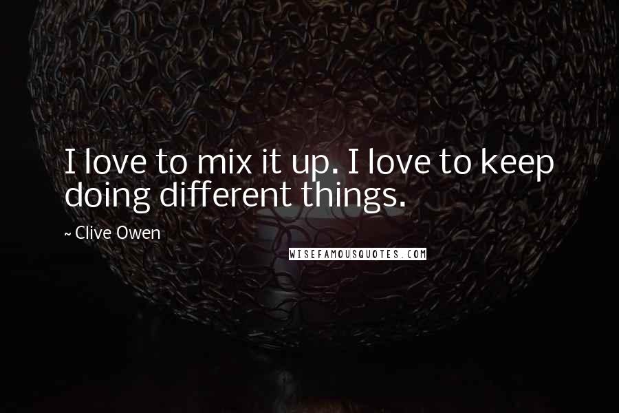 Clive Owen Quotes: I love to mix it up. I love to keep doing different things.