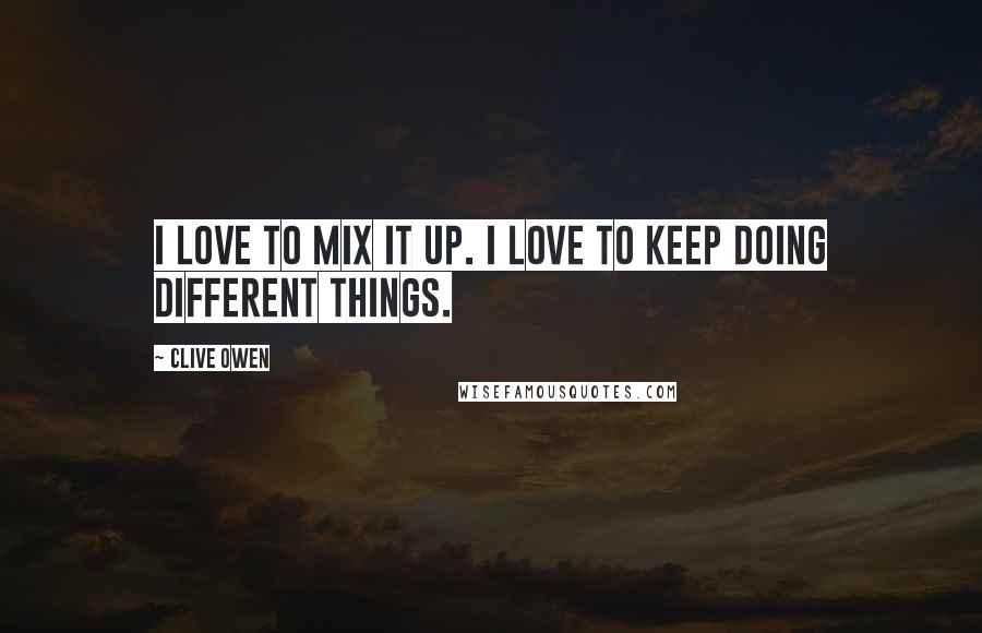 Clive Owen Quotes: I love to mix it up. I love to keep doing different things.