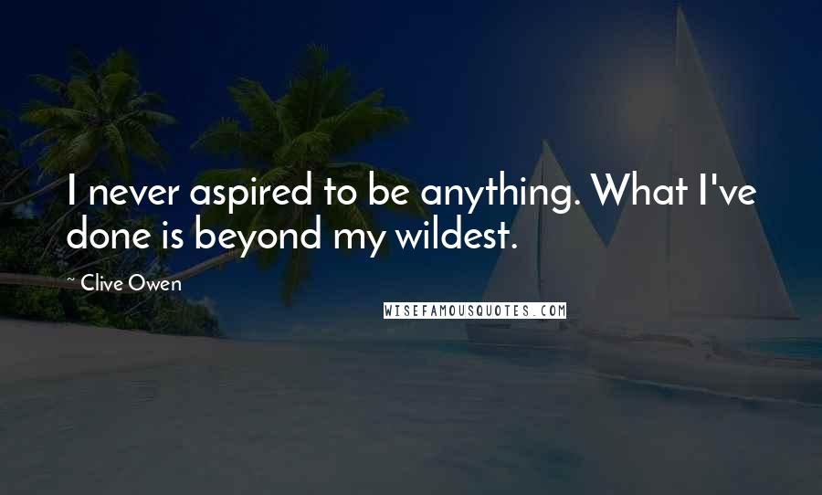 Clive Owen Quotes: I never aspired to be anything. What I've done is beyond my wildest.