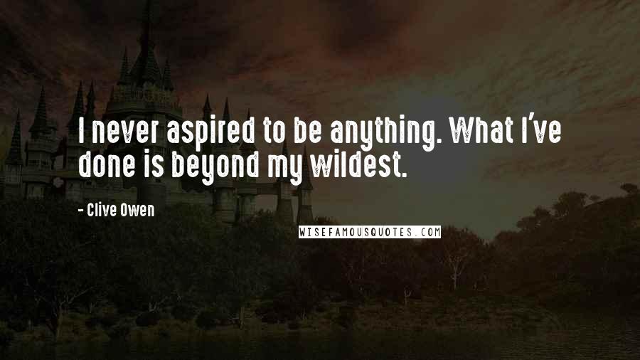 Clive Owen Quotes: I never aspired to be anything. What I've done is beyond my wildest.