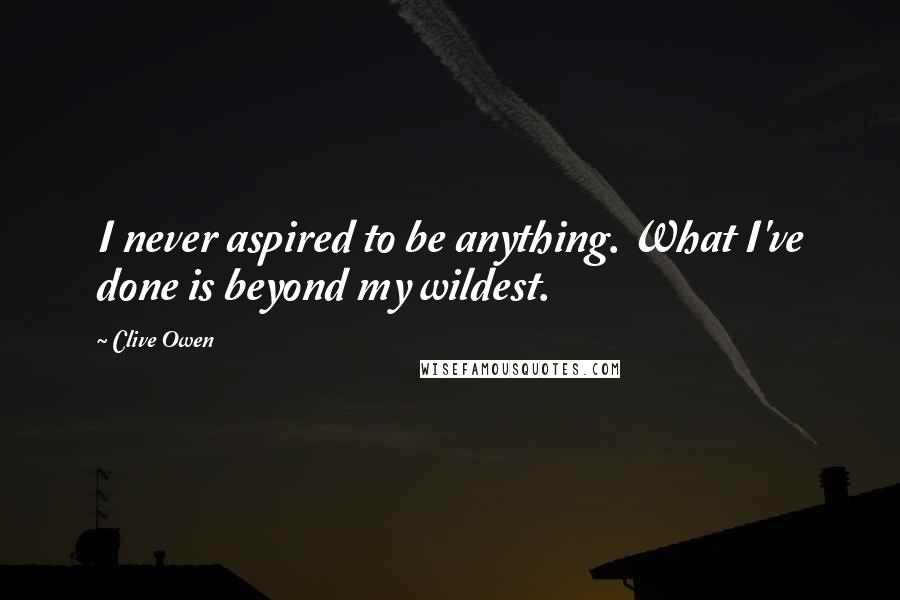 Clive Owen Quotes: I never aspired to be anything. What I've done is beyond my wildest.