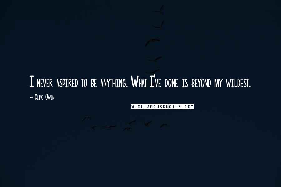 Clive Owen Quotes: I never aspired to be anything. What I've done is beyond my wildest.