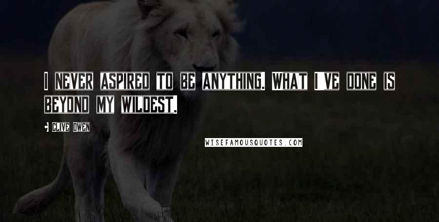 Clive Owen Quotes: I never aspired to be anything. What I've done is beyond my wildest.