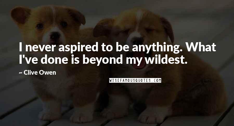 Clive Owen Quotes: I never aspired to be anything. What I've done is beyond my wildest.