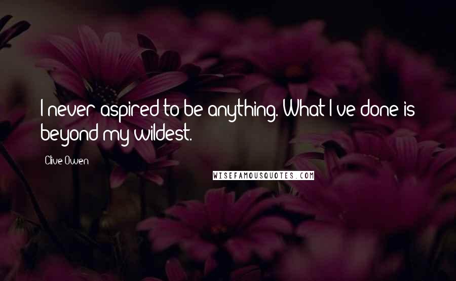 Clive Owen Quotes: I never aspired to be anything. What I've done is beyond my wildest.