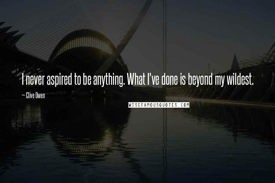 Clive Owen Quotes: I never aspired to be anything. What I've done is beyond my wildest.