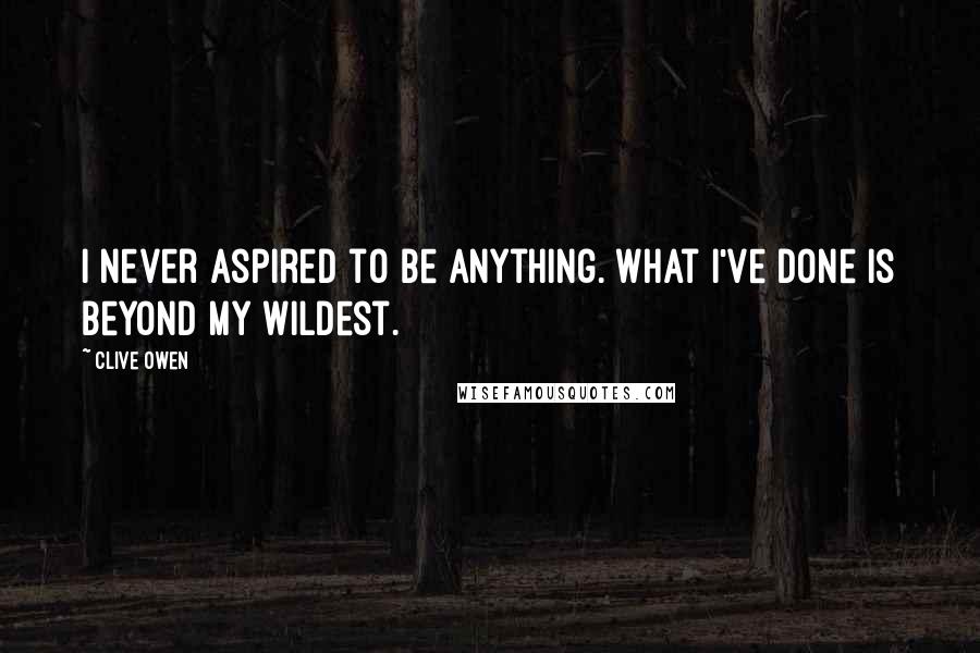 Clive Owen Quotes: I never aspired to be anything. What I've done is beyond my wildest.