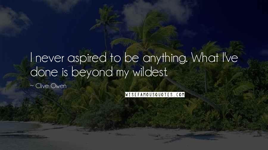 Clive Owen Quotes: I never aspired to be anything. What I've done is beyond my wildest.