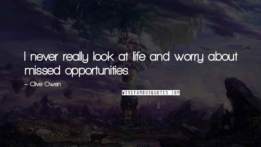 Clive Owen Quotes: I never really look at life and worry about missed opportunities.