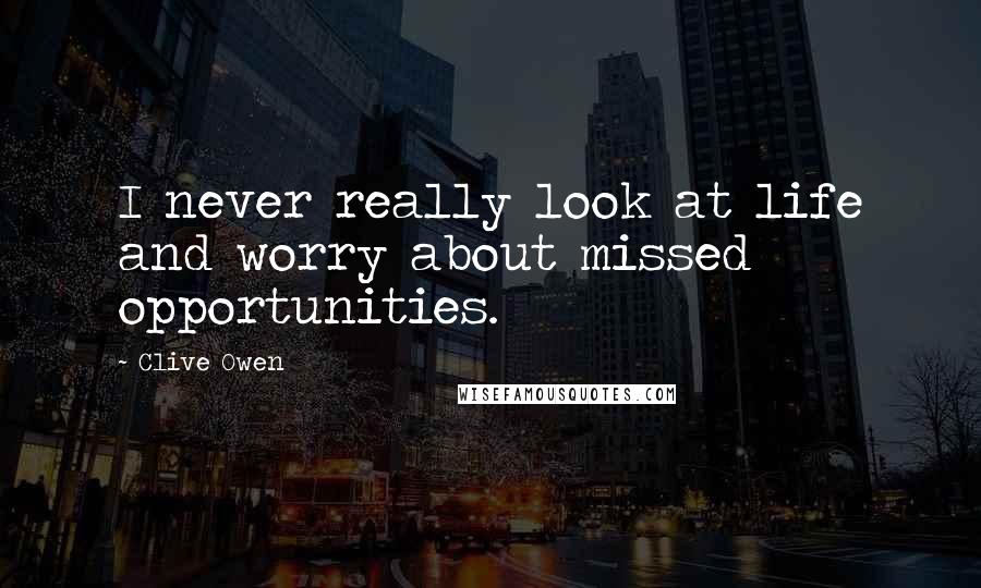 Clive Owen Quotes: I never really look at life and worry about missed opportunities.