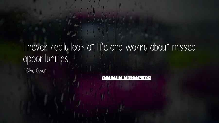 Clive Owen Quotes: I never really look at life and worry about missed opportunities.