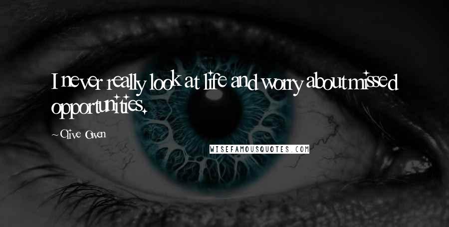 Clive Owen Quotes: I never really look at life and worry about missed opportunities.