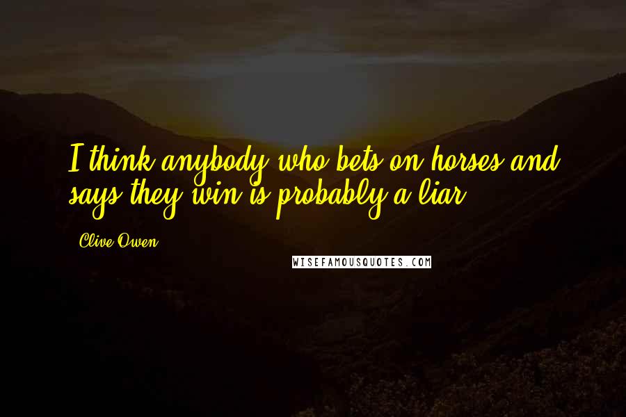 Clive Owen Quotes: I think anybody who bets on horses and says they win is probably a liar.