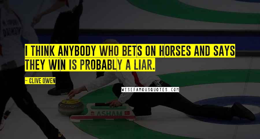 Clive Owen Quotes: I think anybody who bets on horses and says they win is probably a liar.