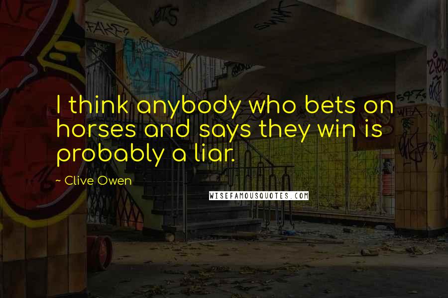 Clive Owen Quotes: I think anybody who bets on horses and says they win is probably a liar.