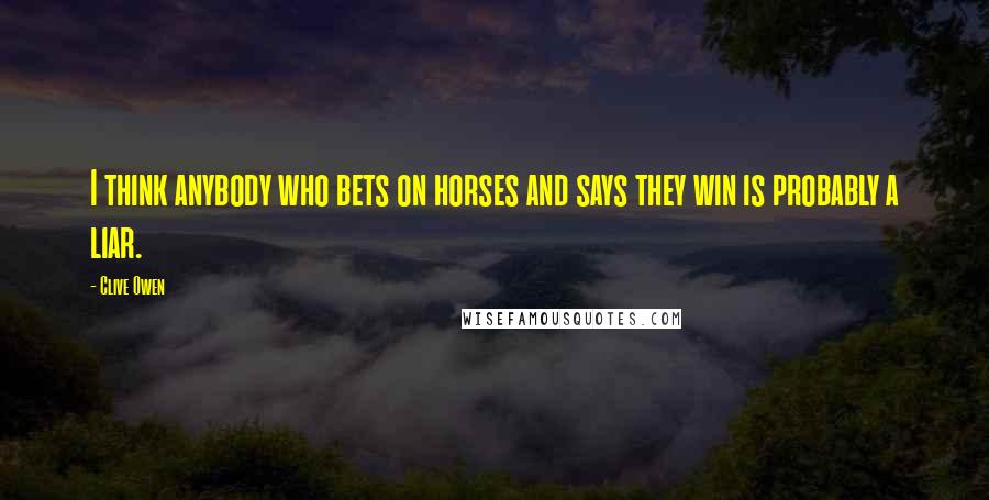 Clive Owen Quotes: I think anybody who bets on horses and says they win is probably a liar.