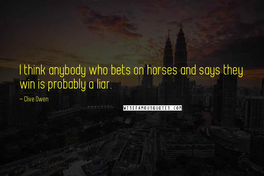 Clive Owen Quotes: I think anybody who bets on horses and says they win is probably a liar.