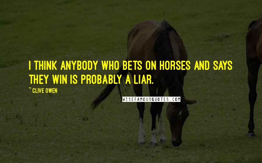 Clive Owen Quotes: I think anybody who bets on horses and says they win is probably a liar.