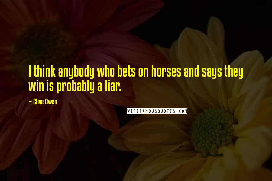 Clive Owen Quotes: I think anybody who bets on horses and says they win is probably a liar.
