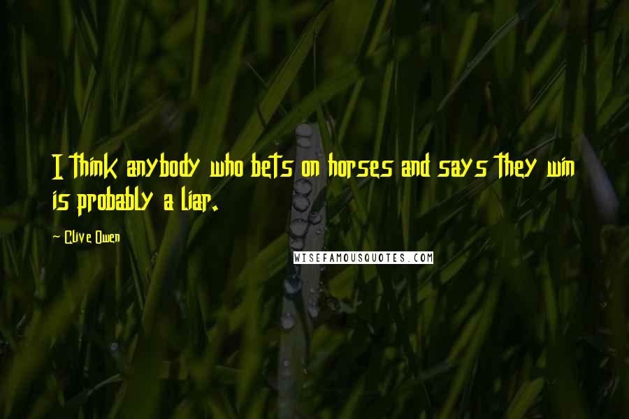 Clive Owen Quotes: I think anybody who bets on horses and says they win is probably a liar.