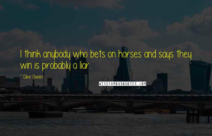 Clive Owen Quotes: I think anybody who bets on horses and says they win is probably a liar.