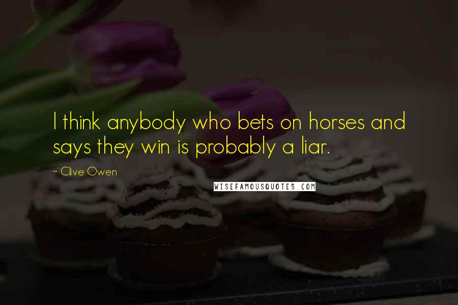 Clive Owen Quotes: I think anybody who bets on horses and says they win is probably a liar.