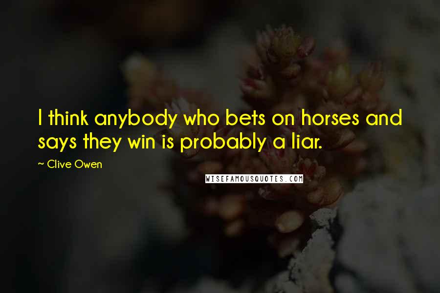 Clive Owen Quotes: I think anybody who bets on horses and says they win is probably a liar.