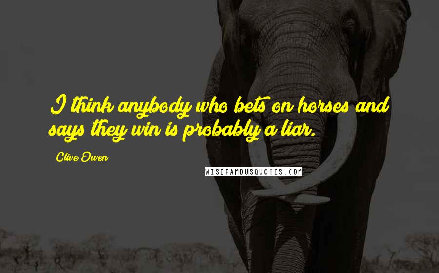 Clive Owen Quotes: I think anybody who bets on horses and says they win is probably a liar.