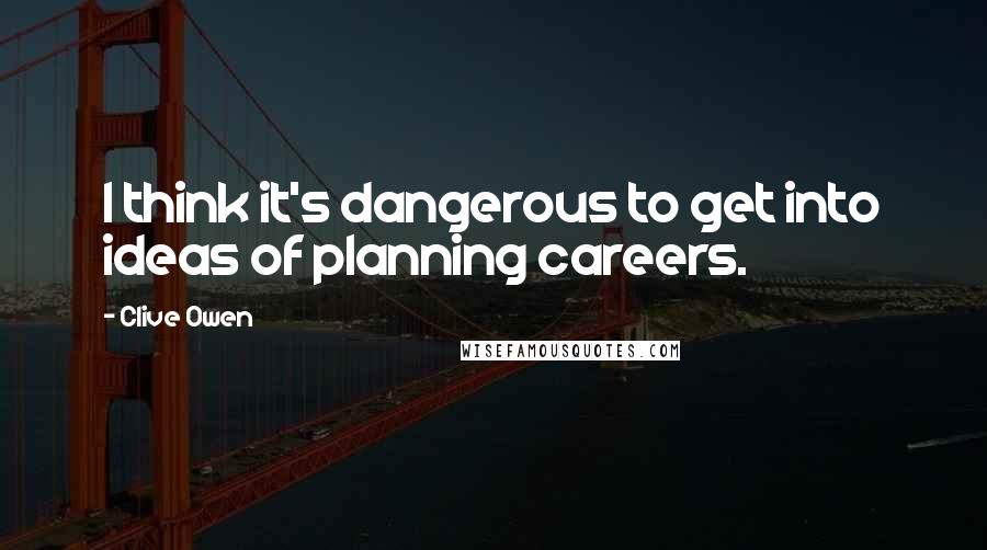 Clive Owen Quotes: I think it's dangerous to get into ideas of planning careers.