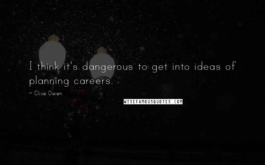 Clive Owen Quotes: I think it's dangerous to get into ideas of planning careers.