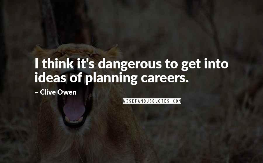 Clive Owen Quotes: I think it's dangerous to get into ideas of planning careers.