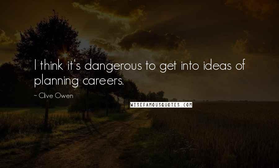 Clive Owen Quotes: I think it's dangerous to get into ideas of planning careers.