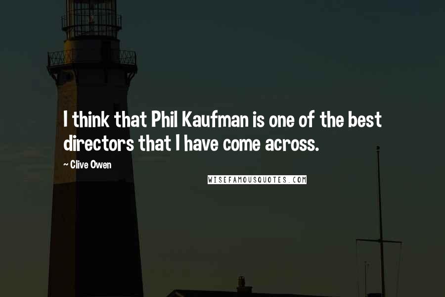 Clive Owen Quotes: I think that Phil Kaufman is one of the best directors that I have come across.