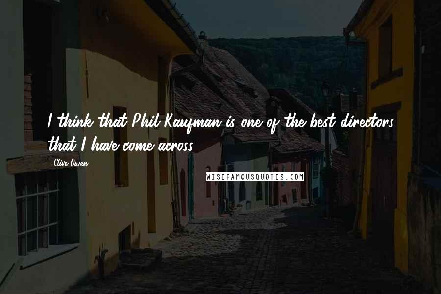 Clive Owen Quotes: I think that Phil Kaufman is one of the best directors that I have come across.