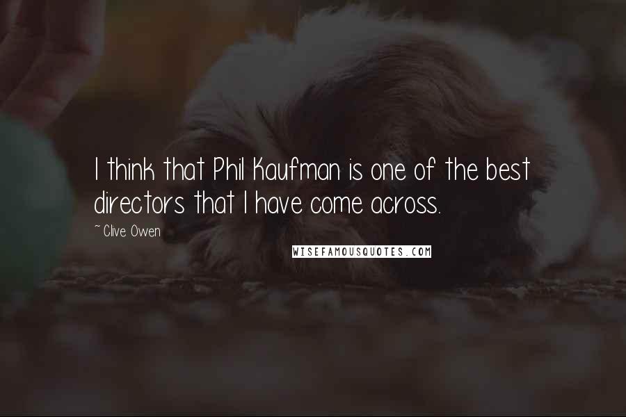 Clive Owen Quotes: I think that Phil Kaufman is one of the best directors that I have come across.