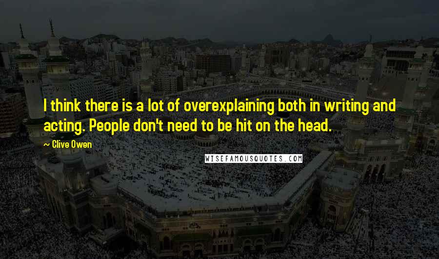 Clive Owen Quotes: I think there is a lot of overexplaining both in writing and acting. People don't need to be hit on the head.