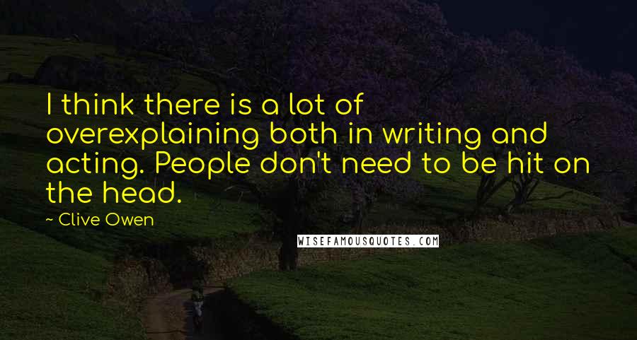 Clive Owen Quotes: I think there is a lot of overexplaining both in writing and acting. People don't need to be hit on the head.