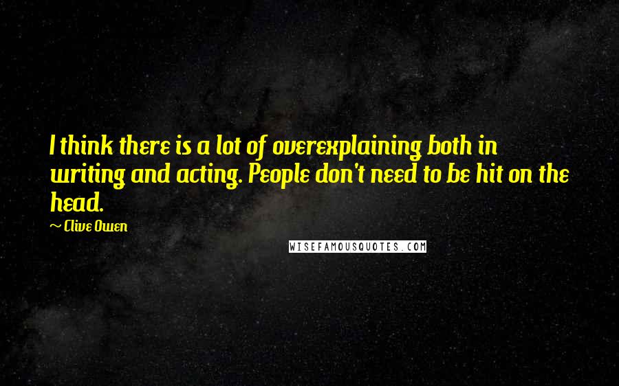 Clive Owen Quotes: I think there is a lot of overexplaining both in writing and acting. People don't need to be hit on the head.