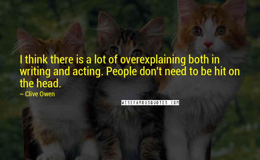 Clive Owen Quotes: I think there is a lot of overexplaining both in writing and acting. People don't need to be hit on the head.