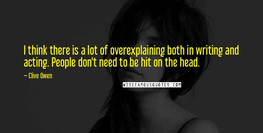 Clive Owen Quotes: I think there is a lot of overexplaining both in writing and acting. People don't need to be hit on the head.