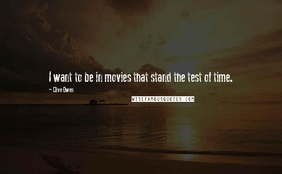 Clive Owen Quotes: I want to be in movies that stand the test of time.