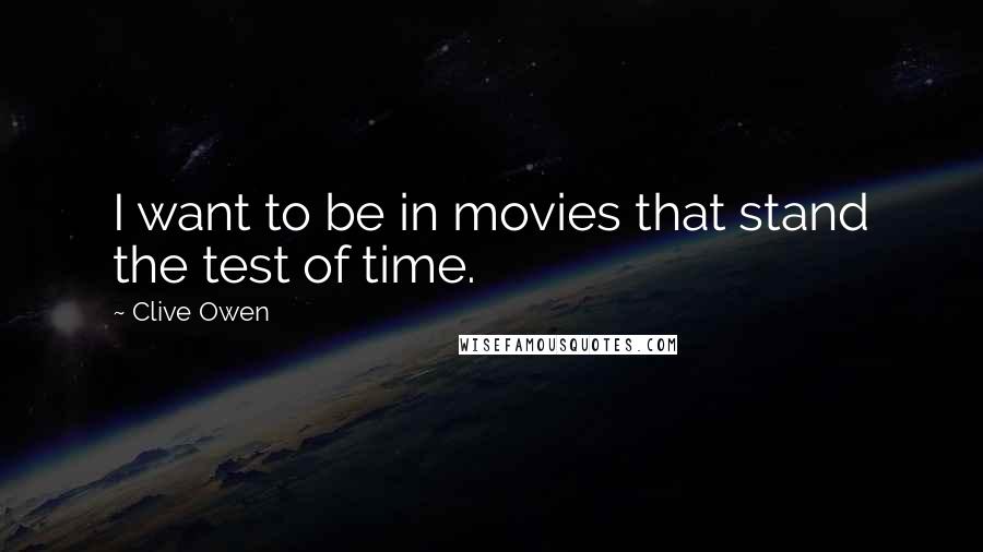 Clive Owen Quotes: I want to be in movies that stand the test of time.