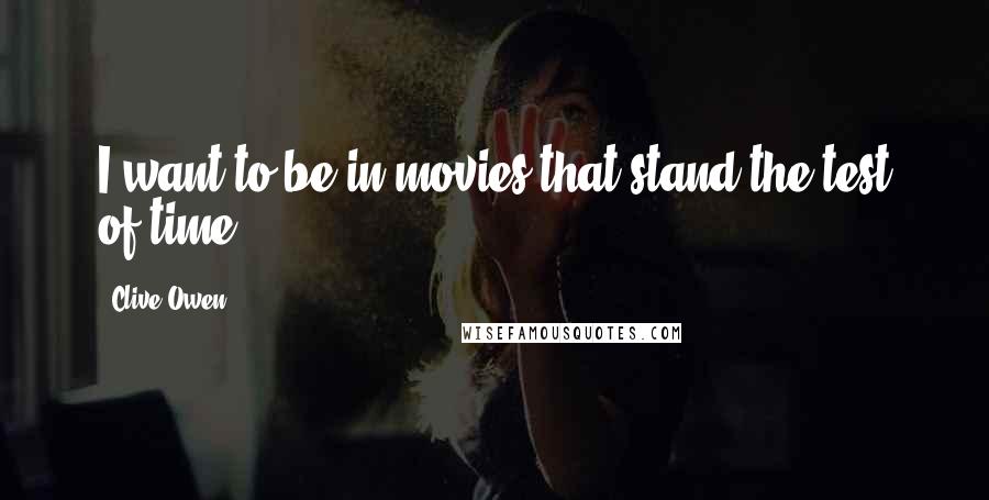 Clive Owen Quotes: I want to be in movies that stand the test of time.