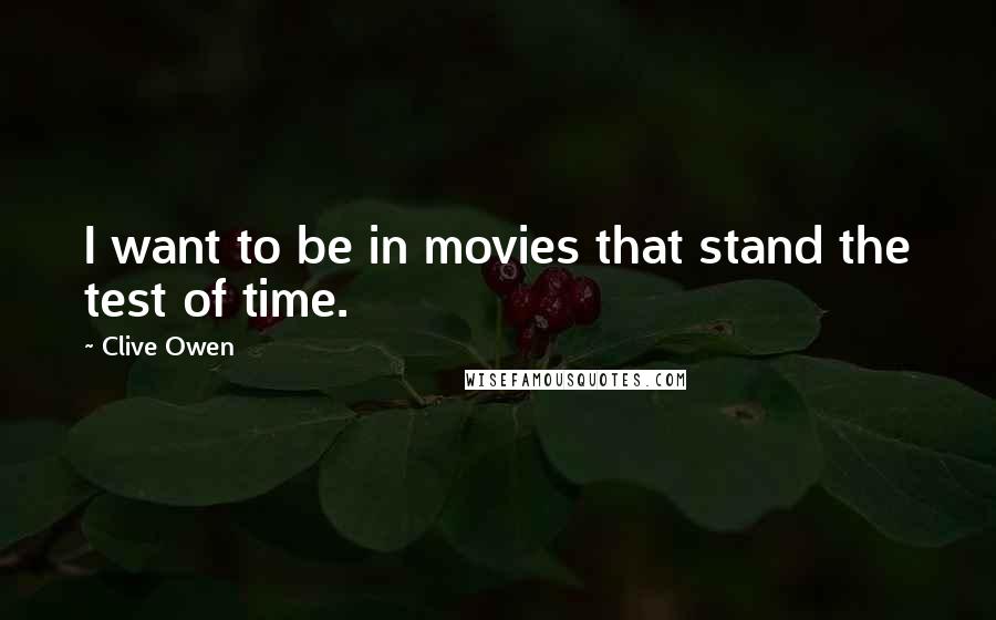 Clive Owen Quotes: I want to be in movies that stand the test of time.